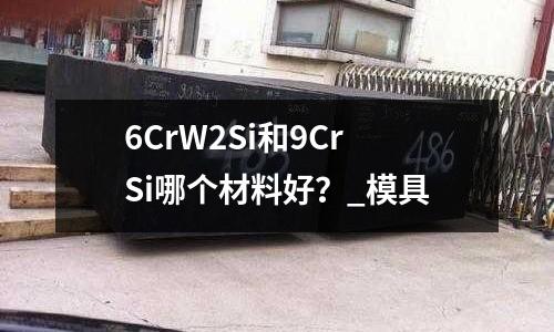 6CrW2Si和9CrSi哪個材料好?_模具