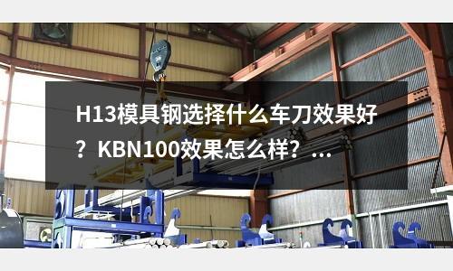 H13模具鋼選擇什么車刀效果好？KBN100效果怎么樣？_防銹嗎