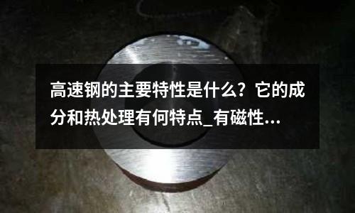 高速鋼的主要特性是什么?它的成分和熱處理有何特點_有磁性嗎