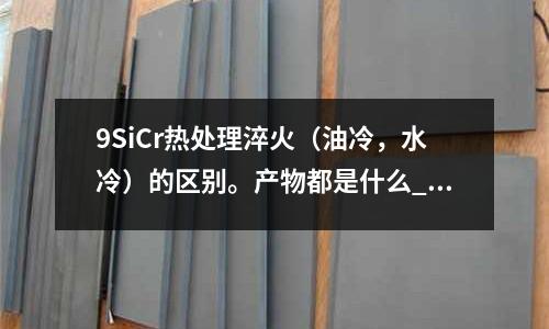 9SiCr熱處理淬火(油冷,水冷)的區(qū)別。產(chǎn)物都是什么_德國(guó)鋼材價(jià)格