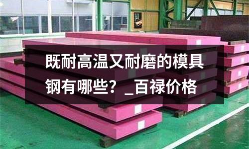 既耐高溫又耐磨的模具鋼有哪些?_百祿價格