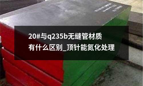 20#與q235b無縫管材質有什么區別_頂針能氮化處理