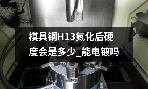 模具鋼H13氮化后硬度會是多少_能電鍍嗎