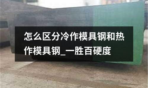 怎么區分冷作模具鋼和熱作模具鋼_一勝百硬度