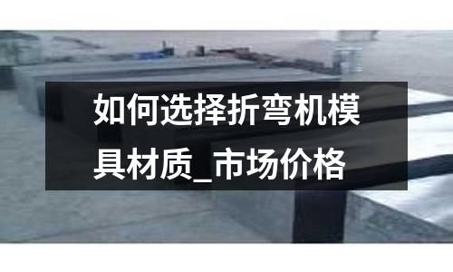 如何選擇折彎機模具材質_市場價格