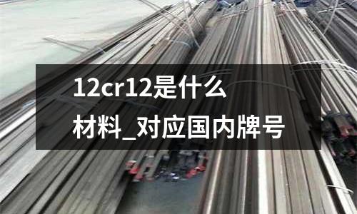 12cr12是什么材料_對(duì)應(yīng)國內(nèi)牌號(hào)
