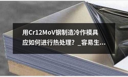 用Cr12MoV鋼制造冷作模具應如何進行熱處理？_容易生銹嗎