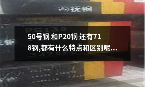 50號鋼 和P20鋼 還有718鋼,都有什么特點和區別呢(鋁合金 7075加工性能要比6061好嗎)