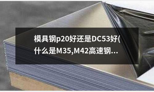 模具鋼p20好還是DC53好(什么是M35,M42高速鋼)
