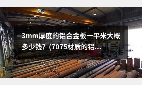 3mm厚度的鋁合金板一平米大概多少錢?(7075材質的鋁合金應該怎樣拋光呢)