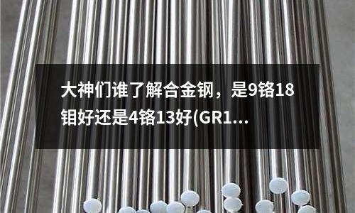 大神們誰了解合金鋼，是9鉻18鉬好還是4鉻13好(GR15圓鋼價格走勢？)