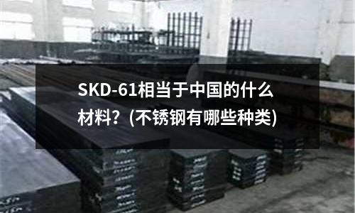 SKD-61相當于中國的什么材料?(不銹鋼有哪些種類)
