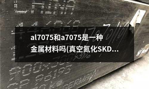 al7075和a7075是一種金屬材料嗎(真空氮化SKD61頂針有什么優(yōu)點？)