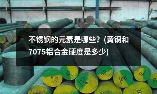 不銹鋼的元素是哪些?(黃銅和7075鋁合金硬度是多少)