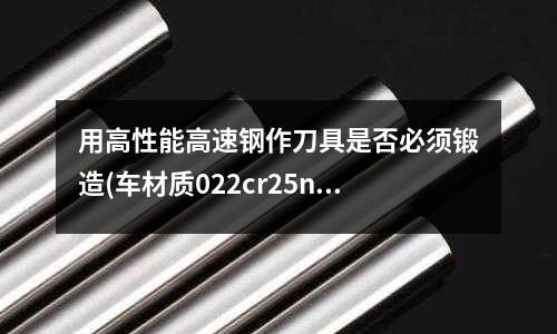 用高性能高速鋼作刀具是否必須鍛造(車材質022cr25ni6mo2n用什么刀具)
