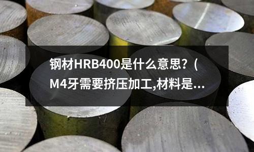 鋼材HRB400是什么意思?(M4牙需要擠壓加工,材料是45#鋼的,擠前孔徑應該多少)