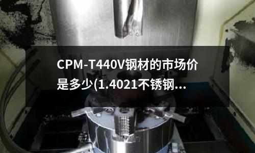 CPM-T440V鋼材的市場價是多少(1.4021不銹鋼執行什么標準)