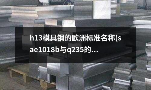 h13模具鋼的歐洲標準名稱(sae1018b與q235的鋼材的區別)
