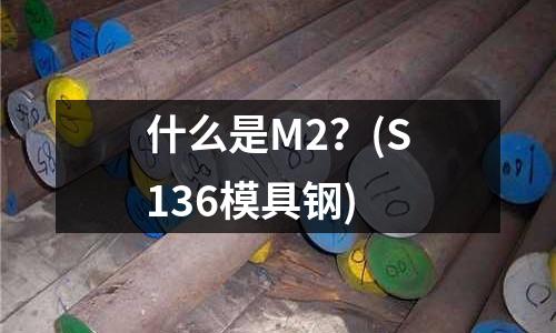 什么是M2?(S136模具鋼)