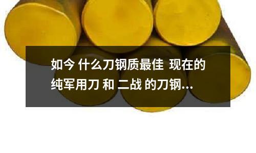 如今 什么刀鋼質最佳 現在的純軍用刀 和 二戰 的刀鋼質量比又如何(DIEVAR怎么讀,它是模具鋼材)