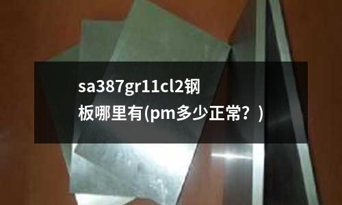 sa387gr11cl2鋼板哪里有(pm多少正常?)