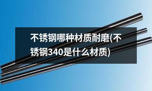 不銹鋼哪種材質耐磨(不銹鋼340是什么材質)