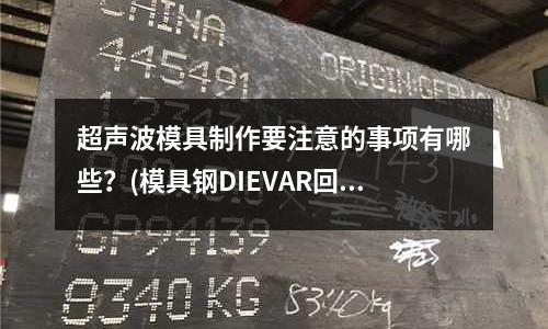 超聲波模具制作要注意的事項(xiàng)有哪些?(模具鋼DIEVAR回火脆性產(chǎn)生的原因是什么)