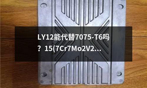 LY12能代替7075-T6嗎？15(7Cr7Mo2V2Si的用途)