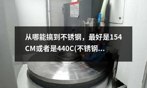 從哪能搞到不銹鋼，最好是154CM或者是440C(不銹鋼1.4057對(duì)應(yīng)日本牌號(hào)是什么？)