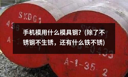 手機模用什么模具鋼？(除了不銹鋼不生銹，還有什么鐵不銹)