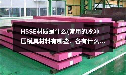 HSSE材質是什么(常用的冷沖壓模具材料有哪些，各有什么用途)