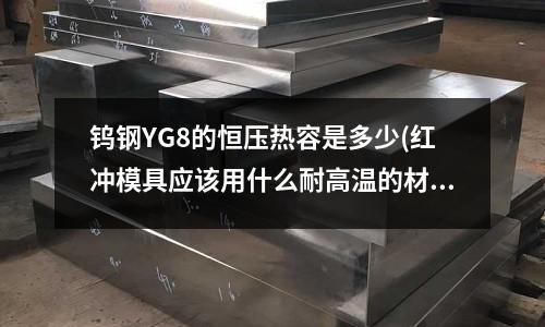 鎢鋼YG8的恒壓熱容是多少(紅沖模具應該用什么耐高溫的材料好點？)