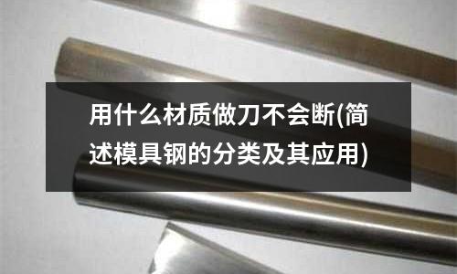 用什么材質(zhì)做刀不會(huì)斷(簡(jiǎn)述模具鋼的分類及其應(yīng)用)