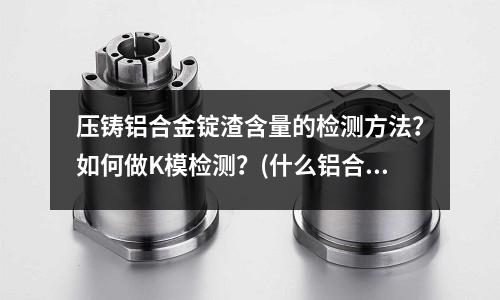 壓鑄鋁合金錠渣含量的檢測方法？如何做K模檢測？(什么鋁合金強度高，耐磨耐磨性好？)