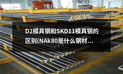 D2模具鋼和SKD11模具鋼的區別(NAk80是什么鋼材)