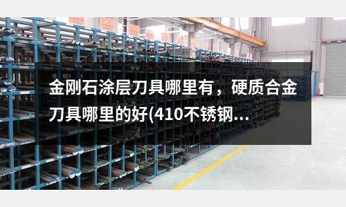 金剛石涂層刀具哪里有,硬質合金刀具哪里的好(410不銹鋼主要用在哪些地方?詳細點)