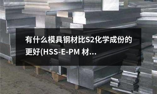 有什么模具鋼材比S2化學(xué)成份的更好(HSS-E-PM 材料特性?)