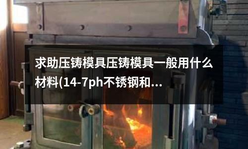求助壓鑄模具壓鑄模具一般用什么材料(14-7ph不銹鋼和304哪個好)