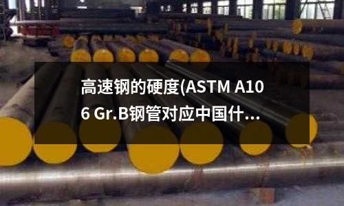 高速鋼的硬度(ASTM A106 Gr.B鋼管對應中國什么材質)