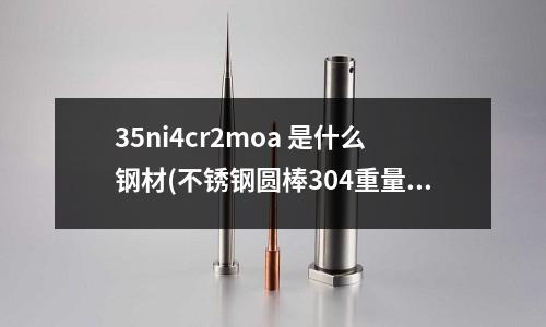 35ni4cr2moa 是什么鋼材(不銹鋼圓棒304重量計算公式(簡單點的))