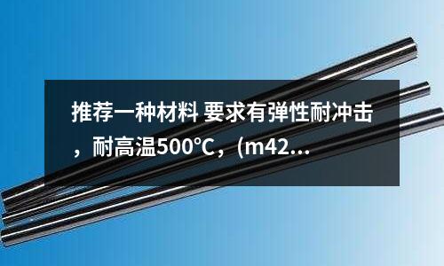 推薦一種材料 要求有彈性耐沖擊，耐高溫500℃，(m42高速鋼有磁性嗎？)