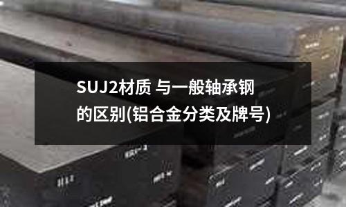 SUJ2材質(zhì) 與一般軸承鋼的區(qū)別(鋁合金分類及牌號)