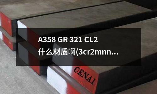 A358 GR 321 CL2什么材質(zhì)啊(3cr2mnnimo是什么材質(zhì))