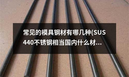 常見的模具鋼材有哪幾種(SUS440不銹鋼相當國內什么材質?)