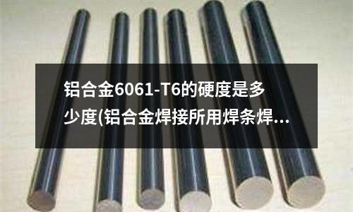 鋁合金6061-T6的硬度是多少度(鋁合金焊接所用焊條焊絲)
