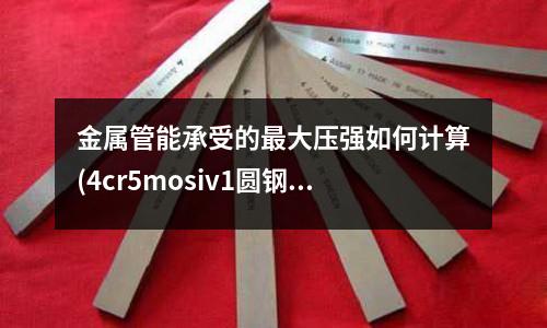 金屬管能承受的最大壓強如何計算(4cr5mosiv1圓鋼是什么材質)