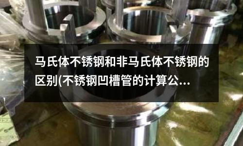 馬氏體不銹鋼和非馬氏體不銹鋼的區別(不銹鋼凹槽管的計算公式？)