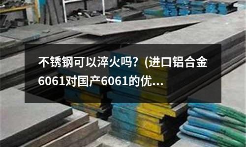 不銹鋼可以淬火嗎？(進口鋁合金6061對國產6061的優勢)