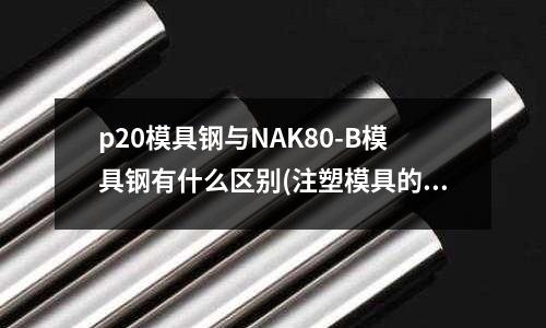 p20模具鋼與NAK80-B模具鋼有什么區別(注塑模具的材料有哪些求大神幫助)
