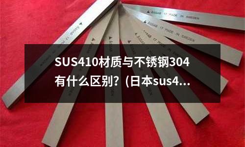 SUS410材質(zhì)與不銹鋼304有什么區(qū)別？(日本sus420j2不銹鋼比國(guó)產(chǎn)420好嗎)